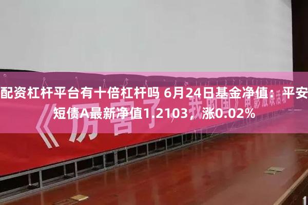 配资杠杆平台有十倍杠杆吗 6月24日基金净值：平安短债A最新净值1.2103，涨0.02%