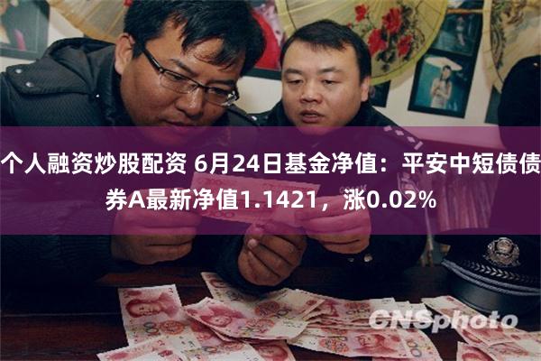 个人融资炒股配资 6月24日基金净值：平安中短债债券A最新净值1.1421，涨0.02%