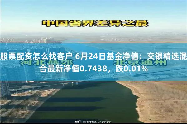 股票配资怎么找客户 6月24日基金净值：交银精选混合最新净值0.7438，跌0.01%
