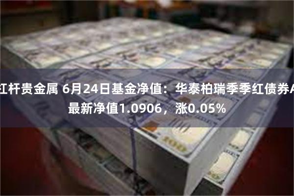 杠杆贵金属 6月24日基金净值：华泰柏瑞季季红债券A最新净值1.0906，涨0.05%