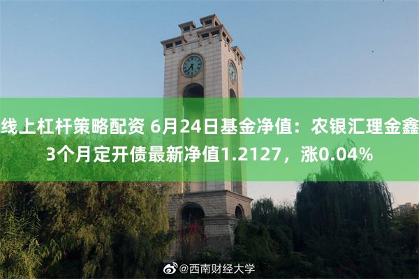 线上杠杆策略配资 6月24日基金净值：农银汇理金鑫3个月定开债最新净值1.2127，涨0.04%