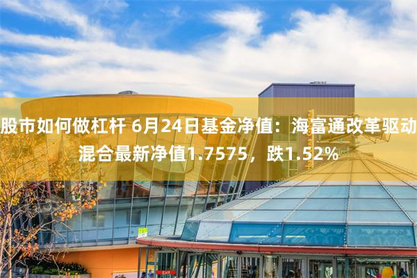 股市如何做杠杆 6月24日基金净值：海富通改革驱动混合最新净值1.7575，跌1.52%