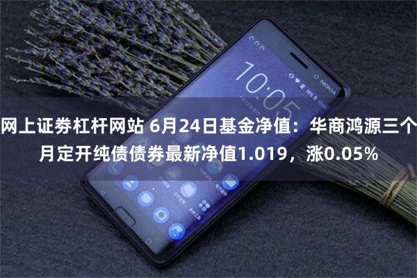 网上证劵杠杆网站 6月24日基金净值：华商鸿源三个月定开纯债债券最新净值1.019，涨0.05%