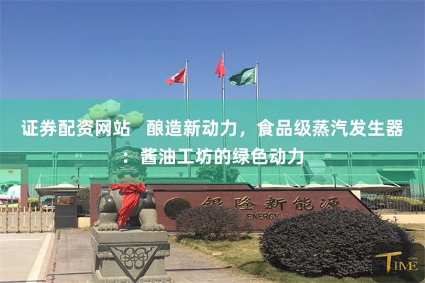 证券配资网站   酿造新动力，食品级蒸汽发生器：酱油工坊的绿色动力