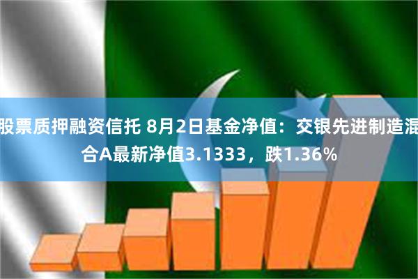 股票质押融资信托 8月2日基金净值：交银先进制造混合A最新净值3.1333，跌1.36%
