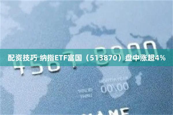 配资技巧 纳指ETF富国（513870）盘中涨超4%