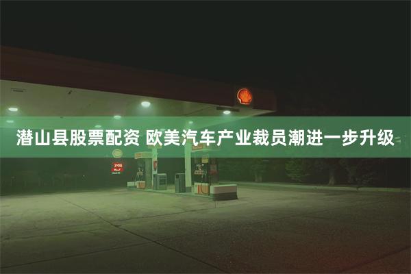 潜山县股票配资 欧美汽车产业裁员潮进一步升级