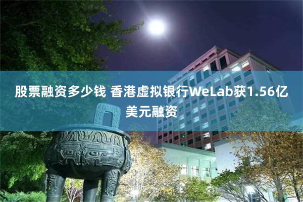股票融资多少钱 香港虚拟银行WeLab获1.56亿美元融资