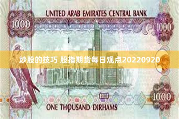 炒股的技巧 股指期货每日观点20220920