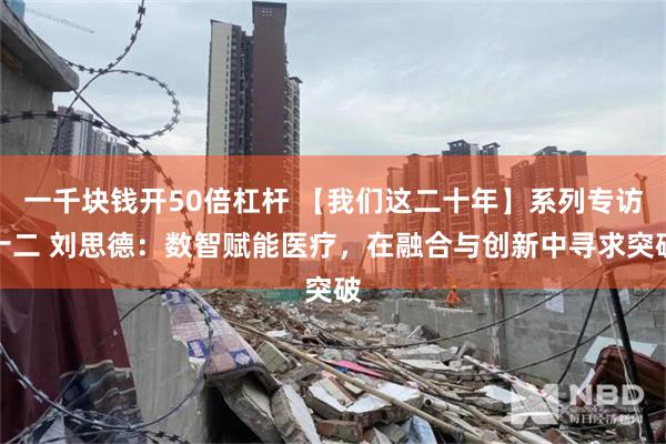 一千块钱开50倍杠杆 【我们这二十年】系列专访十二 刘思德：数智赋能医疗，在融合与创新中寻求突破