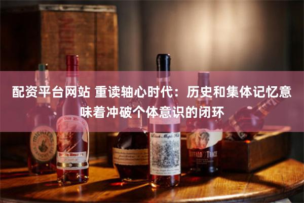 配资平台网站 重读轴心时代：历史和集体记忆意味着冲破个体意识的闭环