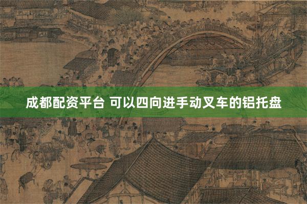 成都配资平台 可以四向进手动叉车的铝托盘