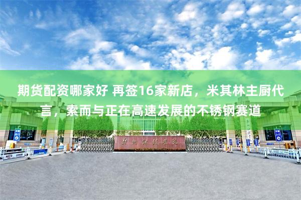 期货配资哪家好 再签16家新店，米其林主厨代言，索而与正在高速发展的不锈钢赛道