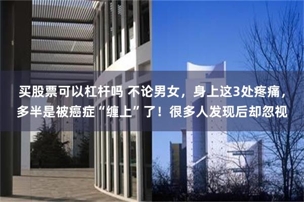 买股票可以杠杆吗 不论男女，身上这3处疼痛，多半是被癌症“缠上”了！很多人发现后却忽视