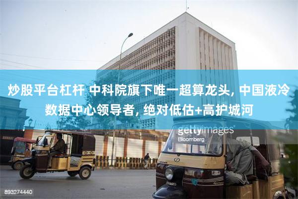 炒股平台杠杆 中科院旗下唯一超算龙头, 中国液冷数据中心领导者, 绝对低估+高护城河