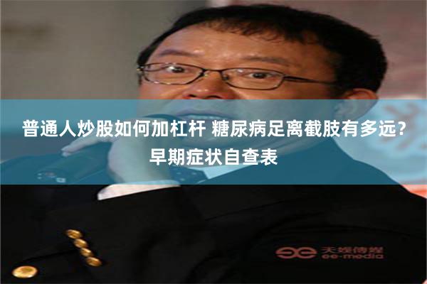 普通人炒股如何加杠杆 糖尿病足离截肢有多远？早期症状自查表