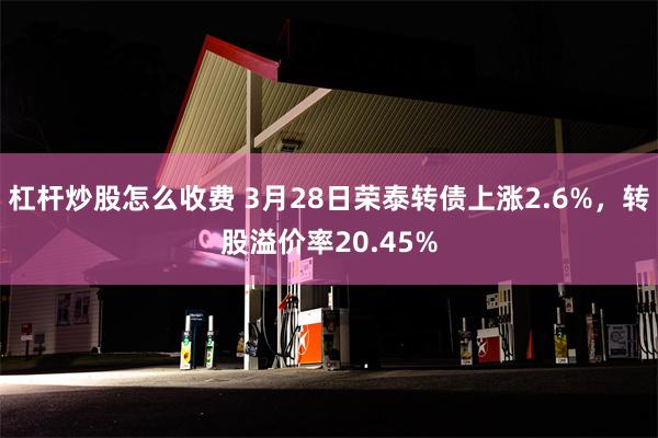 杠杆炒股怎么收费 3月28日荣泰转债上涨2.6%，转股溢价率20.45%