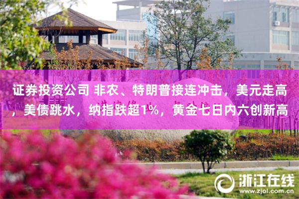 证券投资公司 非农、特朗普接连冲击，美元走高，美债跳水，纳指跌超1%，黄金七日内六创新高