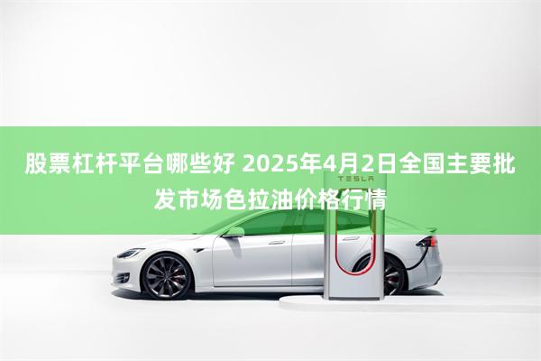 股票杠杆平台哪些好 2025年4月2日全国主要批发市场色拉油价格行情