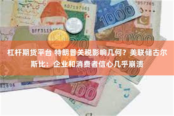 杠杆期货平台 特朗普关税影响几何？美联储古尔斯比：企业和消费者信心几乎崩溃