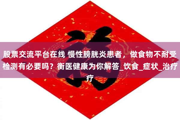 股票交流平台在线 慢性膀胱炎患者，做食物不耐受检测有必要吗？衡医健康为你解答_饮食_症状_治疗