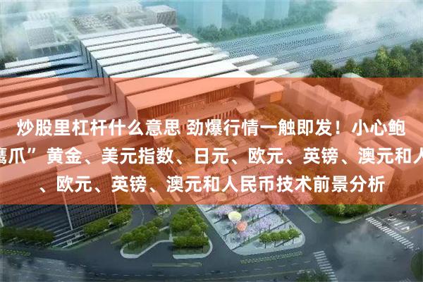 炒股里杠杆什么意思 劲爆行情一触即发！小心鲍威尔国会作证“亮鹰爪” 黄金、美元指数、日元、欧元、英镑、澳元和人民币技术前景分析