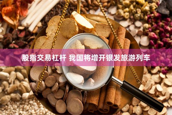 股指交易杠杆 我国将增开银发旅游列车