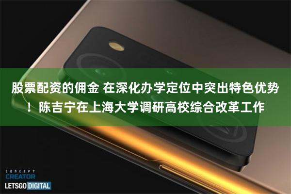 股票配资的佣金 在深化办学定位中突出特色优势！陈吉宁在上海大学调研高校综合改革工作