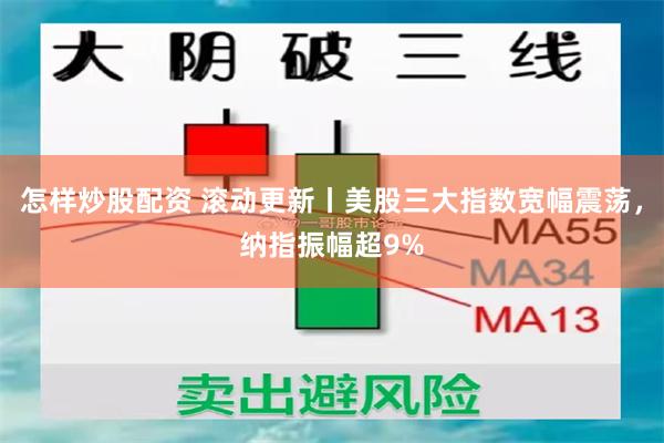 怎样炒股配资 滚动更新丨美股三大指数宽幅震荡，纳指振幅超9%