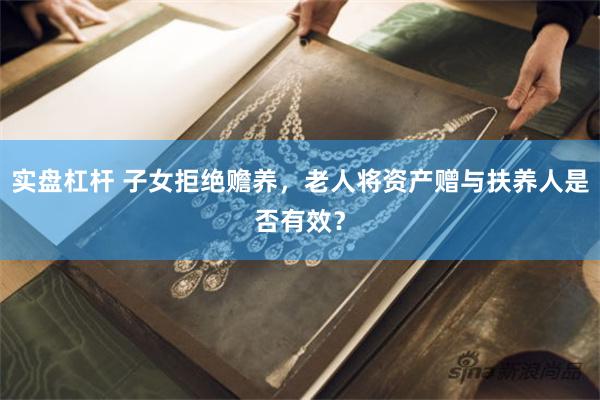 实盘杠杆 子女拒绝赡养，老人将资产赠与扶养人是否有效？