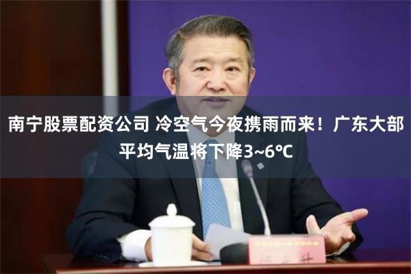 南宁股票配资公司 冷空气今夜携雨而来！广东大部平均气温将下降3~6℃