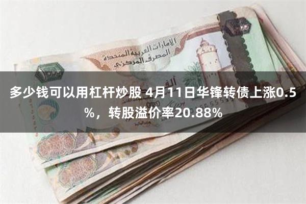 多少钱可以用杠杆炒股 4月11日华锋转债上涨0.5%，转股溢价率20.88%