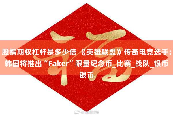 股指期权杠杆是多少倍 《英雄联盟》传奇电竞选手：韩国将推出“Faker”限量纪念币_比赛_战队_银币