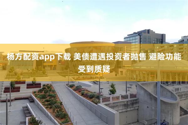 杨方配资app下载 美债遭遇投资者抛售 避险功能受到质疑