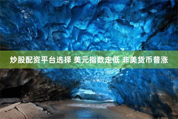 炒股配资平台选择 美元指数走低 非美货币普涨