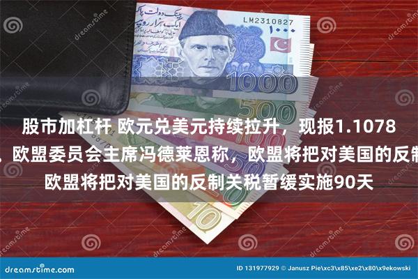 股市加杠杆 欧元兑美元持续拉升，现报1.1078，日内涨幅达1.2%。欧盟委员会主席冯德莱恩称，欧盟将把对美国的反制关税暂缓实施90天