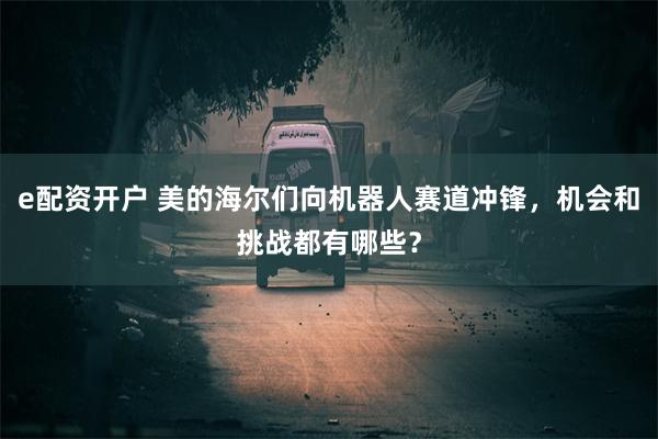 e配资开户 美的海尔们向机器人赛道冲锋，机会和挑战都有哪些？