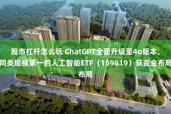 股市杠杆怎么玩 ChatGPT全面升级至4o版本，同类规模第一的人工智能ETF（159819）获资金布局