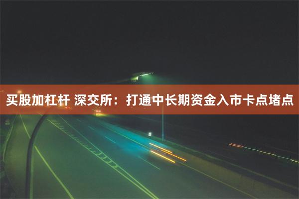 买股加杠杆 深交所：打通中长期资金入市卡点堵点