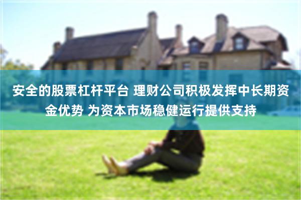 安全的股票杠杆平台 理财公司积极发挥中长期资金优势 为资本市场稳健运行提供支持