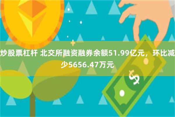 炒股票杠杆 北交所融资融券余额51.99亿元，环比减少5656.47万元
