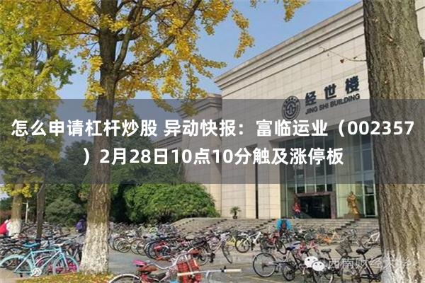 怎么申请杠杆炒股 异动快报：富临运业（002357）2月28日10点10分触及涨停板