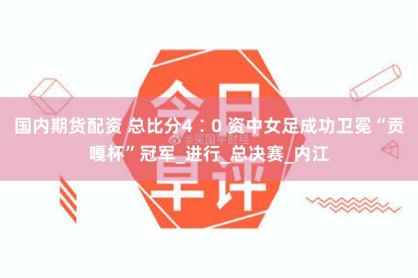 国内期货配资 总比分4∶0 资中女足成功卫冕“贡嘎杯”冠军_进行_总决赛_内江