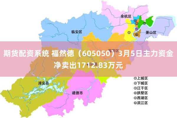 期货配资系统 福然德（605050）3月5日主力资金净卖出1712.83万元