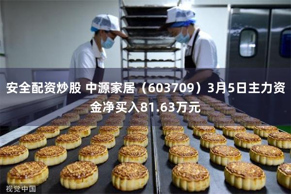 安全配资炒股 中源家居（603709）3月5日主力资金净买入81.63万元