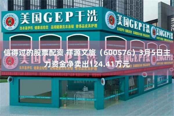信得过的股票配资 祥源文旅（600576）3月5日主力资金净卖出124.41万元