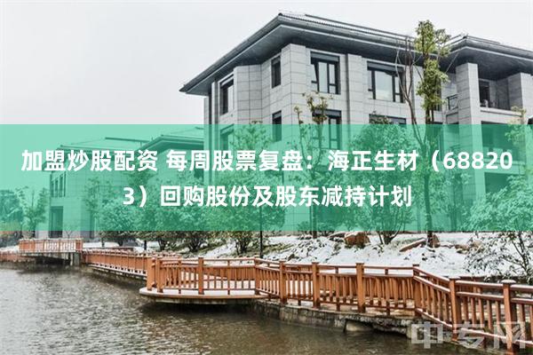 加盟炒股配资 每周股票复盘：海正生材（688203）回购股份及股东减持计划