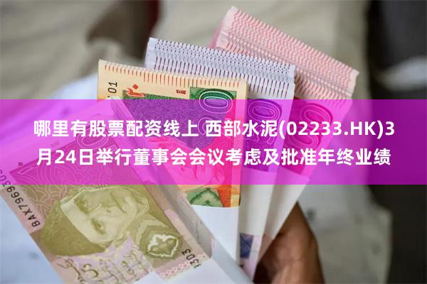 哪里有股票配资线上 西部水泥(02233.HK)3月24日举行董事会会议考虑及批准年终业绩