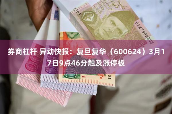 券商杠杆 异动快报：复旦复华（600624）3月17日9点46分触及涨停板