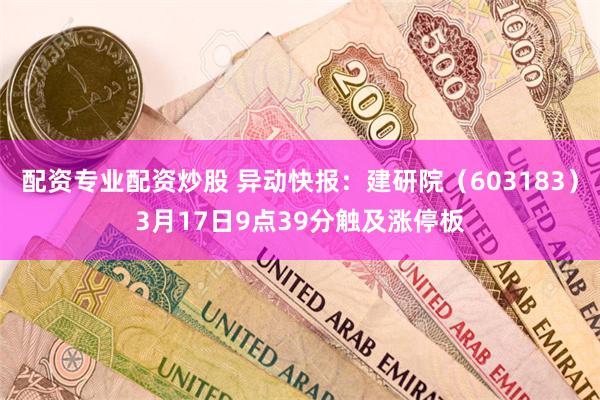 配资专业配资炒股 异动快报：建研院（603183）3月17日9点39分触及涨停板
